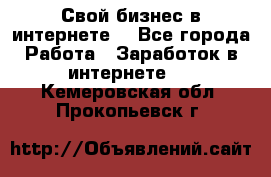 Свой бизнес в интернете. - Все города Работа » Заработок в интернете   . Кемеровская обл.,Прокопьевск г.